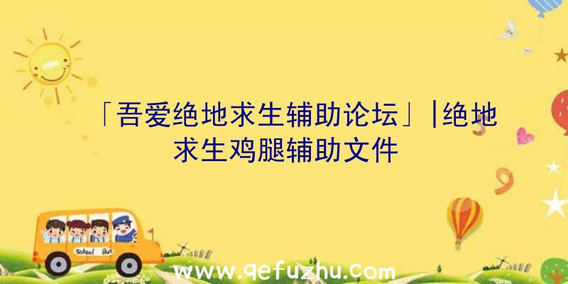 「吾爱绝地求生辅助论坛」|绝地求生鸡腿辅助文件